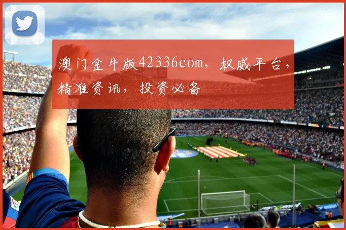 澳门金牛版42336com，权威平台，精准资讯，投资必备