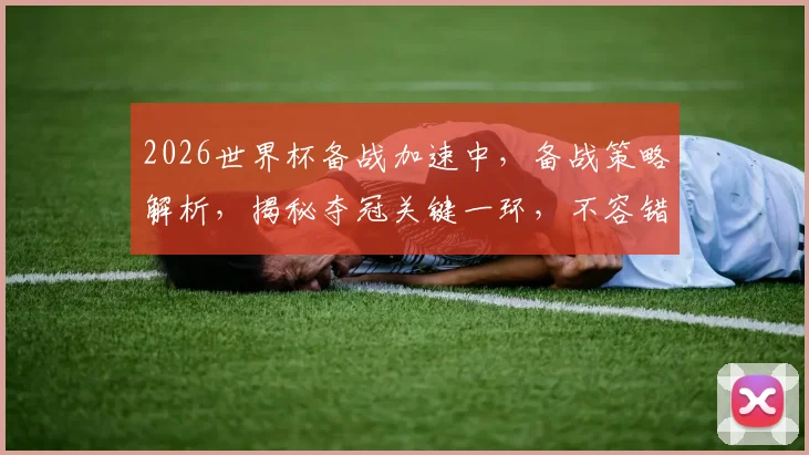 2026世界杯备战加速中，备战策略解析，揭秘夺冠关键一环，不容错过