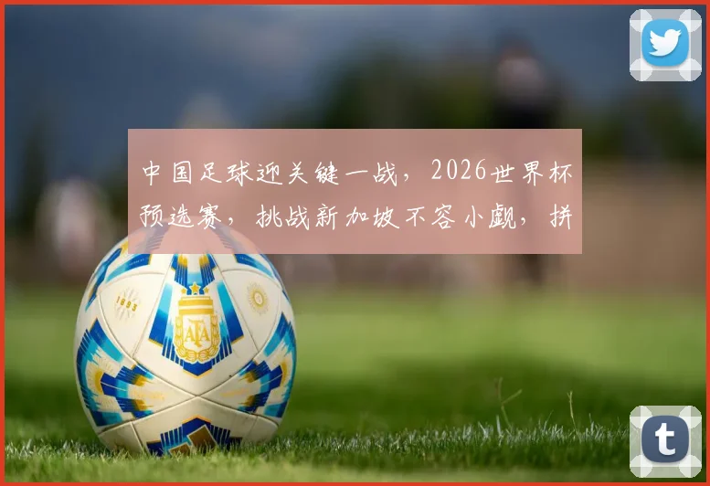中国足球迎关键一战，2026世界杯预选赛，挑战新加坡不容小觑，拼尽全力