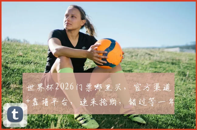 世界杯2026门票哪里买，官方渠道+靠谱平台，速来抢购，错过等一年，2个渠道，2种选择