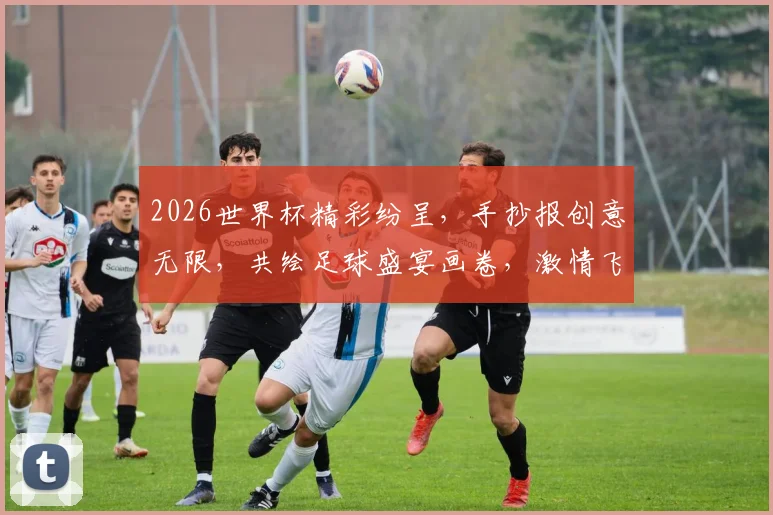2026世界杯精彩纷呈，手抄报创意无限，共绘足球盛宴画卷，激情飞扬