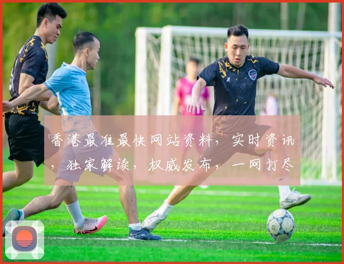 香港最准最快网站资料，实时资讯，独家解读，权威发布，一网打尽