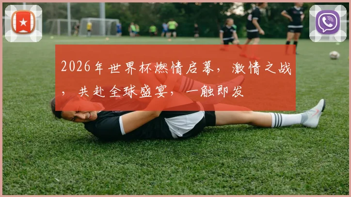 2026年世界杯燃情启幕，激情之战，共赴全球盛宴，一触即发