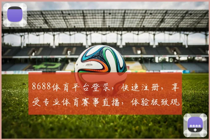 8688体育平台登录，快速注册，享受专业体育赛事直播，体验极致观赛之旅，三重福利等你来拿
