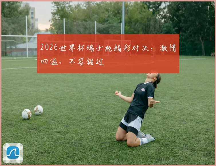 2026世界杯瑞士轮精彩对决，激情四溢，不容错过