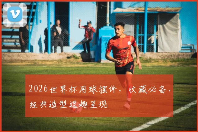 2026世界杯用球摆件，收藏必备，经典造型逗趣呈现