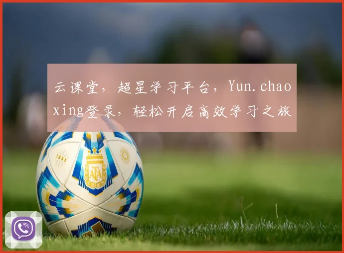 云课堂，超星学习平台，Yun.chaoxing登录，轻松开启高效学习之旅，三步搞定