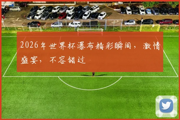 2026年世界杯瀑布精彩瞬间，激情盛宴，不容错过