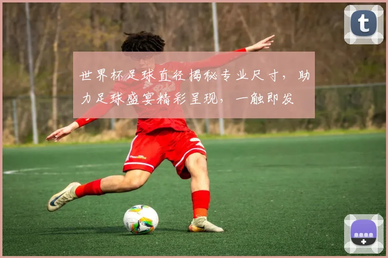 世界杯足球直径揭秘专业尺寸，助力足球盛宴精彩呈现，一触即发
