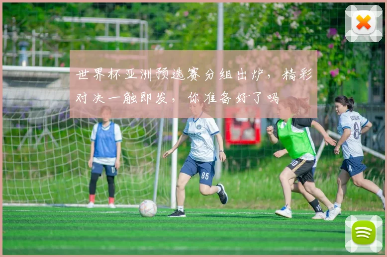 世界杯亚洲预选赛分组出炉，精彩对决一触即发，你准备好了吗